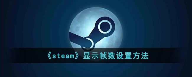 steam怎么开启显示帧率_steam显示帧数设置方法