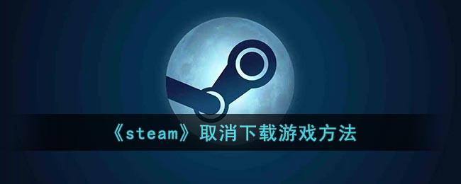 steam怎么取消下载_steam取消下载游戏方法