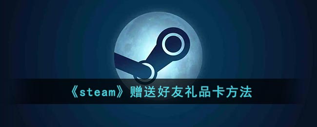 steam怎么送礼品卡_steam赠送好友礼品卡方法