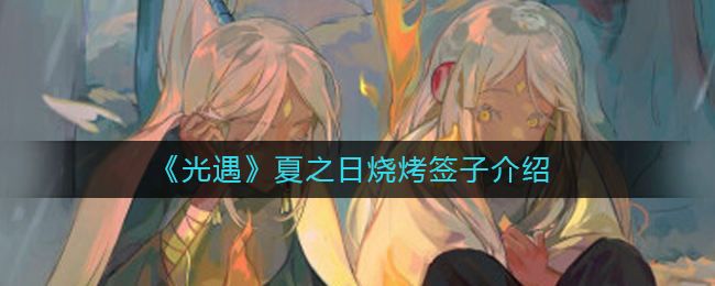 “夏日光遇烧烤签品鉴”