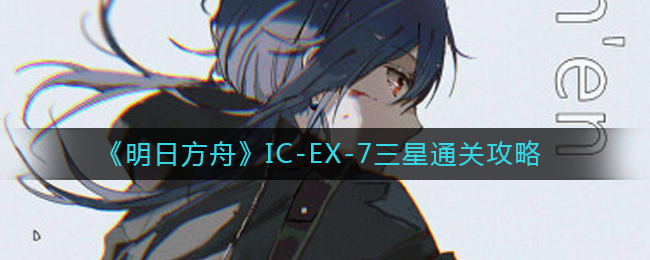 《明日方舟》IC-EX-7三星通关攻略