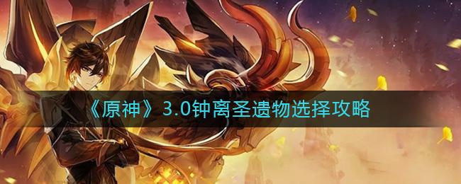 《原神》3.0钟离圣遗物选择攻略