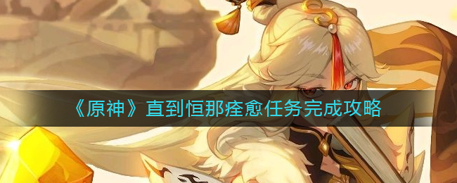 恒那康复任务攻略：原神完成步骤详解
