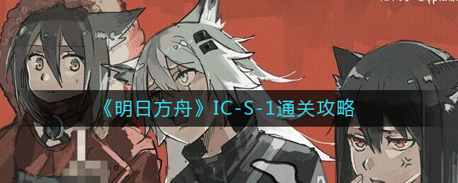 《明日方舟》IC-S-1通关攻略