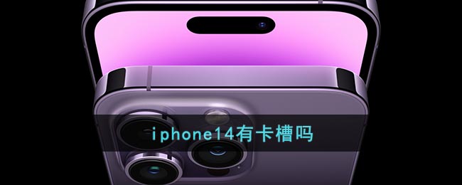 iphone14有卡槽吗-iphone14有卡槽吗