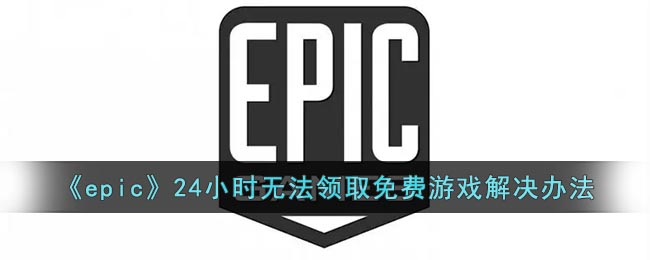 《epic》24小时无法领取免费游戏解决办法