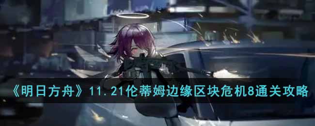 《明日方舟》11.21伦蒂姆边缘区块危机8通关攻略