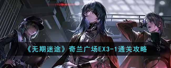 《无期迷途》奇兰广场EX3-1通关攻略