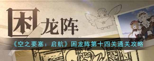 《空之要塞：启航》困龙阵第十四关通关攻略