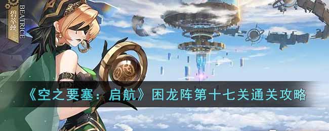 《空之要塞：启航》困龙阵第十七关通关攻略