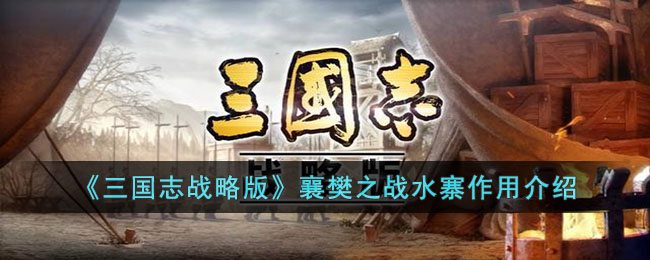 《三国志战略版》襄樊之战水寨作用介绍