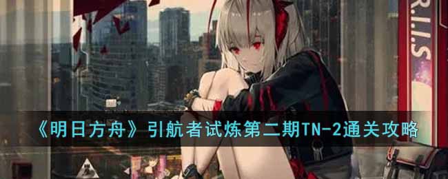 《明日方舟》引航者试炼第二期TN-2通关攻略