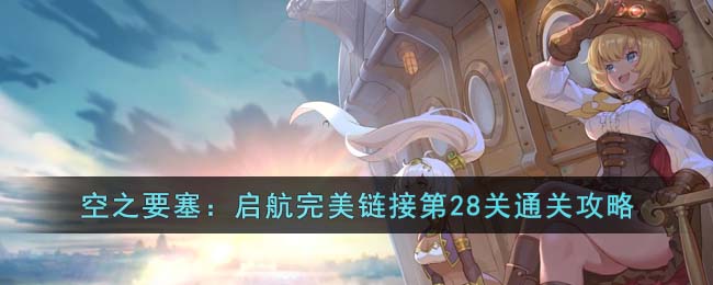 《空之要塞：启航》完美链接第28关通关攻略