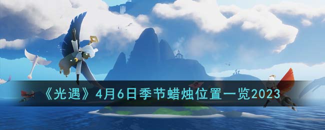 《光遇》4月6日季节蜡烛位置一览2023