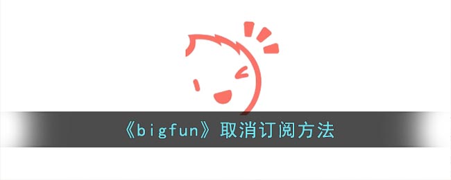 《bigfun》取消订阅方法