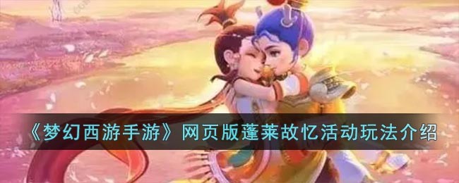《梦幻西游手游》网页版蓬莱故忆活动玩法介绍