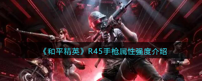 《和平精英》R45手枪属性强度介绍