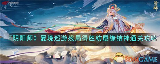 阴阳师夏境巡游纺愿缘结神通关秘籍,残局得胜有技巧 
