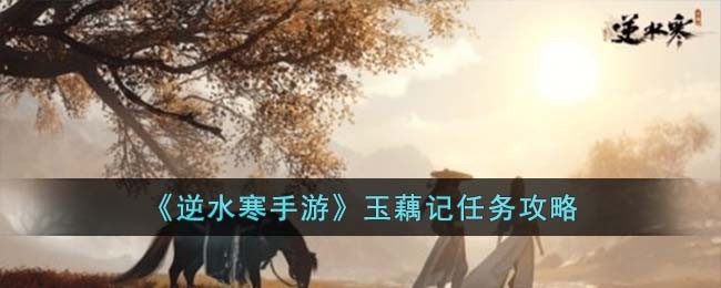 玉藕记攻略：逆水寒手游逆流而上指南