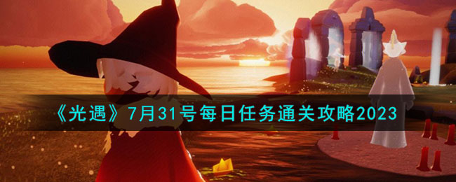 《光遇》7 月 31 日任务攻略,紧跟每日新任务节奏 