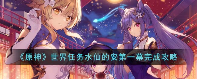 《原神》世界任务水仙安一幕攻略,助你轻松通关 