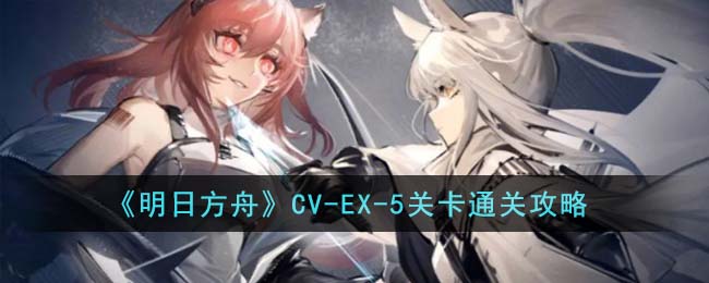 《明日方舟》CV-EX-5关卡通关攻略