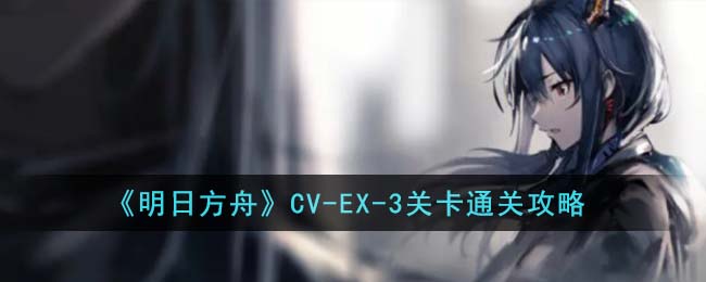 《明日方舟》CV-EX-3关卡通关攻略