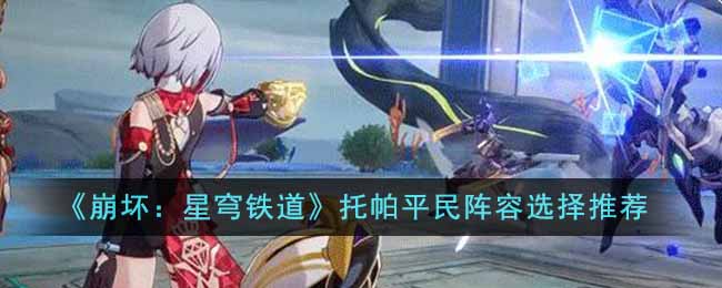 崩坏星穹铁道：平民玩家如何打造托帕阵容