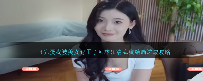 《完蛋我被美女包围了》林乐清隐藏结局达成攻略