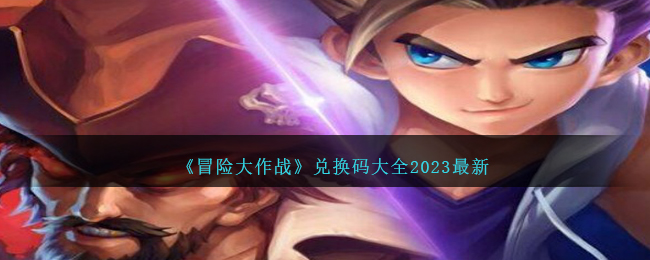 《冒险大作战》兑换码大全2023最新