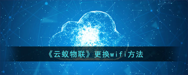 《云蚁物联》更换wifi<a href=https://www.3haomama.cn/tag/3305/ target=_blank class=infotextkey>方法</a>