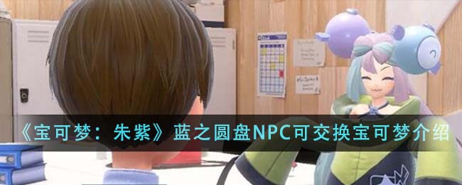 《宝可梦：朱紫》蓝之圆盘NPC可交换宝可梦介绍