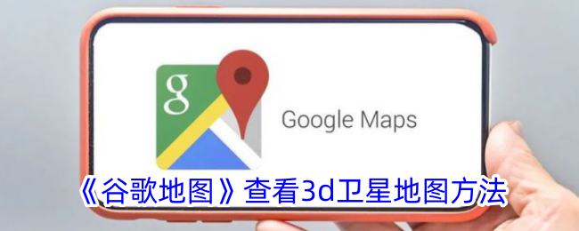 《谷歌地图》查看3d卫星地图方法