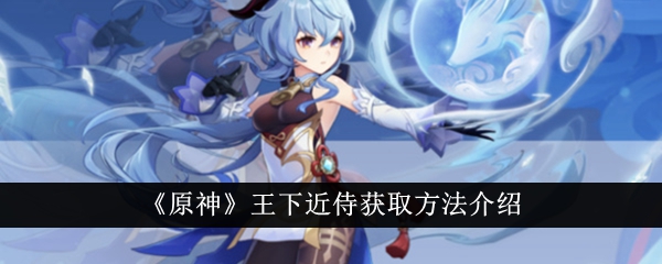 《原神》王下近侍获取攻略,助力轻松获取角色