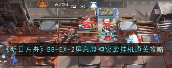 《明日方舟》BB-EX-2屏息凝神突袭挂机通关攻略明日方舟BB-EX-2突袭攻略