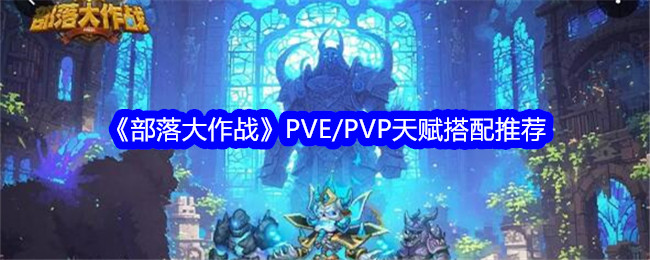 《部落大作战》PVE/PVP天赋搭配推荐