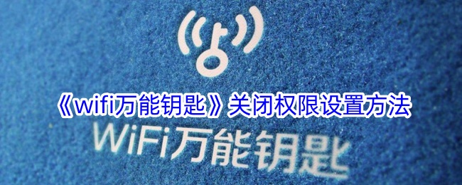 《wifi万能钥匙》关闭权限设置方法-漫游窝