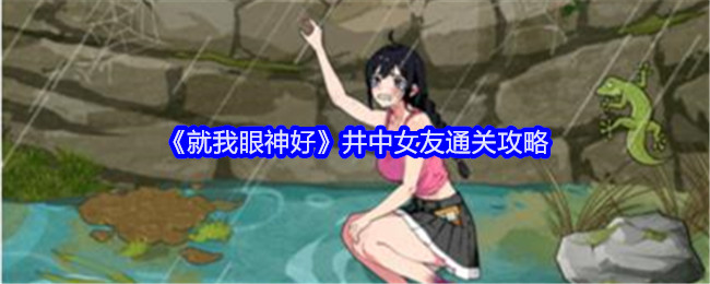 《就我眼神好》井中女友通关攻略