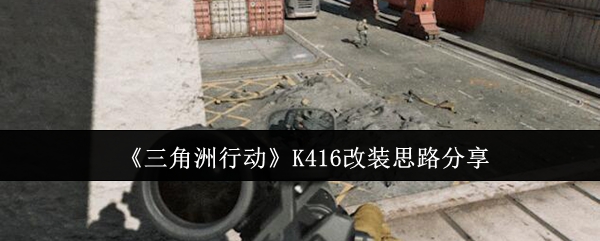 《三角洲行动》K416步枪深度改装指南_《三角洲行动》K416步枪深度改装方法