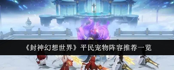 《封神幻想世界》平民宠物阵容推荐一览