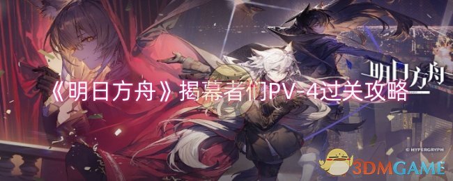 《明日方舟》揭幕者們PV-4過關(guān)攻略