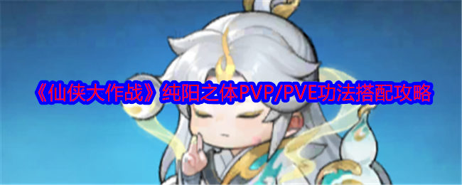 仙侠大作战纯阳之体功法怎么搭配 纯阳之体PVP/PVE功法搭配攻略