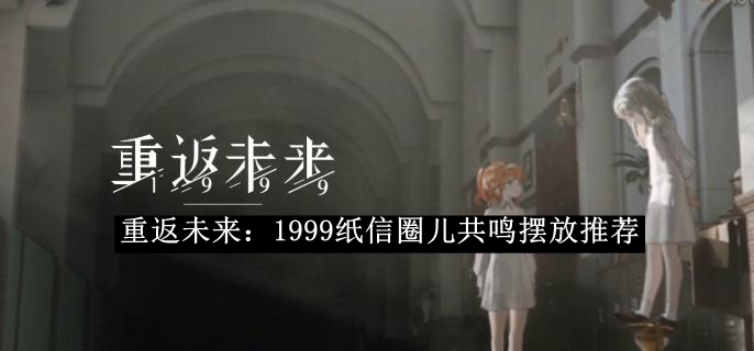 《重返未来：1999》纸信圈儿共鸣摆放攻略