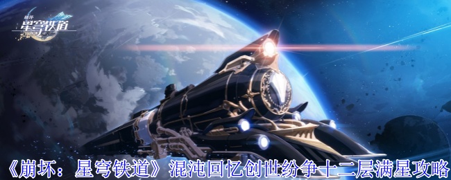 《崩坏：星穹铁道》混沌回忆创世纷争十二层满星攻略