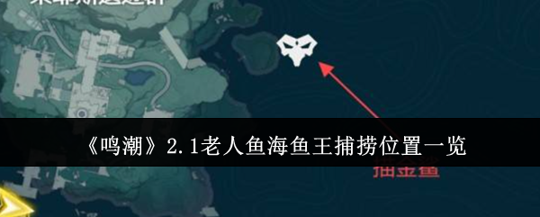 《鸣潮》2.1老人鱼海鱼王捕捞位置一览