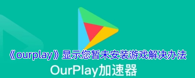 《ourplay》显示您暂未安装游戏解决办法