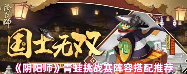 阴阳师青蛙瓷器挑战赛阵容怎么搭配 青蛙挑战赛阵容搭配推荐