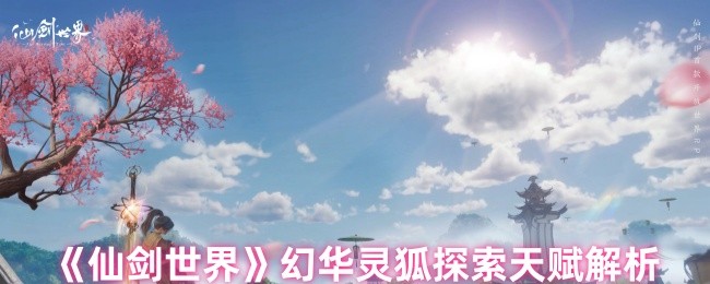 仙剑世界幻华灵狐探索天赋怎么解锁 幻华灵狐探索天赋解析