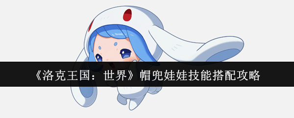 洛克王国世界帽兜娃娃技能怎么搭配 帽兜娃娃技能搭配攻略