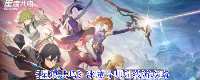 《星痕共鸣》冰魔导师射线流攻略